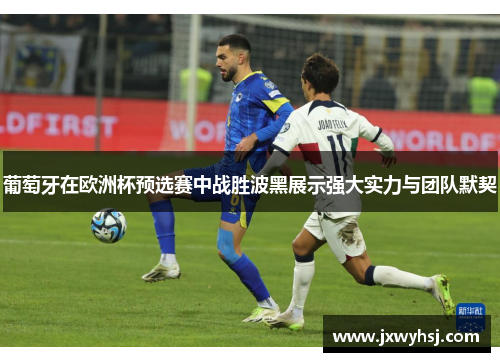 葡萄牙在欧洲杯预选赛中战胜波黑展示强大实力与团队默契