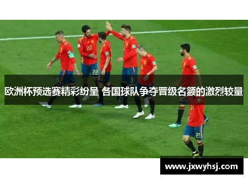 欧洲杯预选赛精彩纷呈 各国球队争夺晋级名额的激烈较量