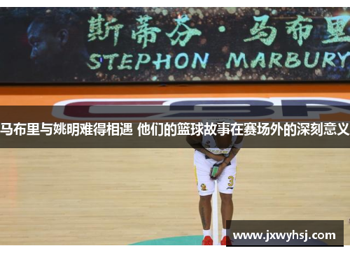 马布里与姚明难得相遇 他们的篮球故事在赛场外的深刻意义