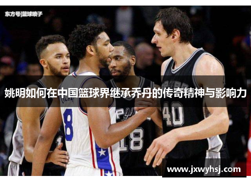 姚明如何在中国篮球界继承乔丹的传奇精神与影响力