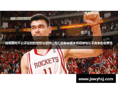 姚明面对不公评论时的愤怒与坚持让我们重新审视体育精神与公平竞争的重要性