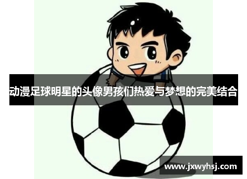 动漫足球明星的头像男孩们热爱与梦想的完美结合