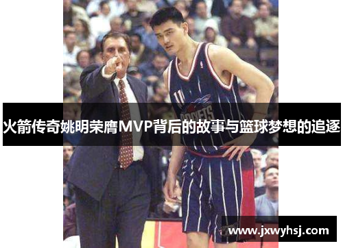 火箭传奇姚明荣膺MVP背后的故事与篮球梦想的追逐