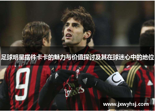 足球明星摆件卡卡的魅力与价值探讨及其在球迷心中的地位