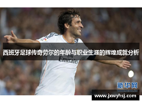 西班牙足球传奇劳尔的年龄与职业生涯的辉煌成就分析