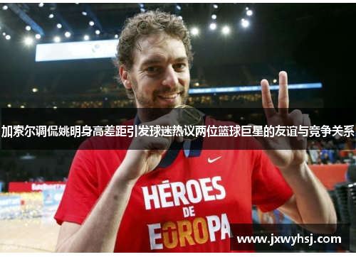 加索尔调侃姚明身高差距引发球迷热议两位篮球巨星的友谊与竞争关系