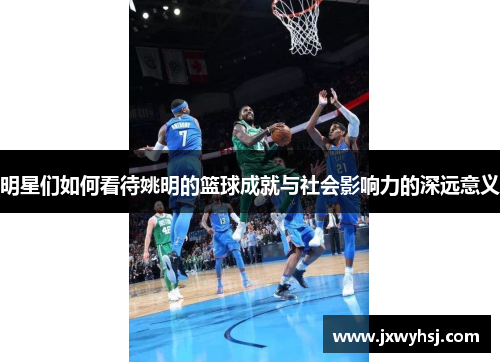 明星们如何看待姚明的篮球成就与社会影响力的深远意义