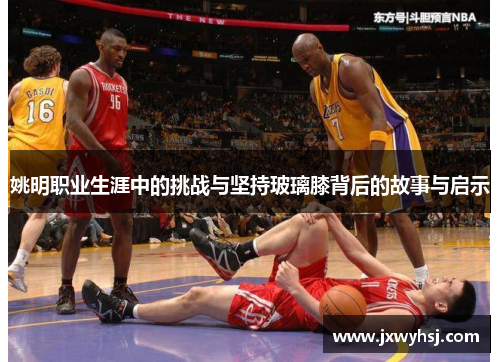 姚明职业生涯中的挑战与坚持玻璃膝背后的故事与启示