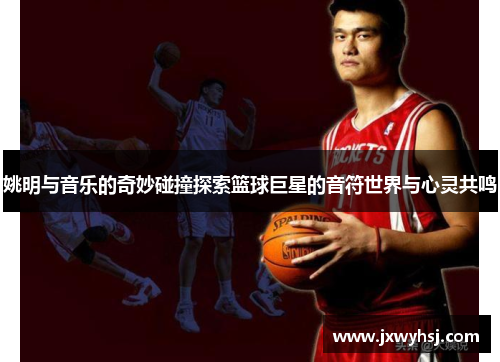 姚明与音乐的奇妙碰撞探索篮球巨星的音符世界与心灵共鸣