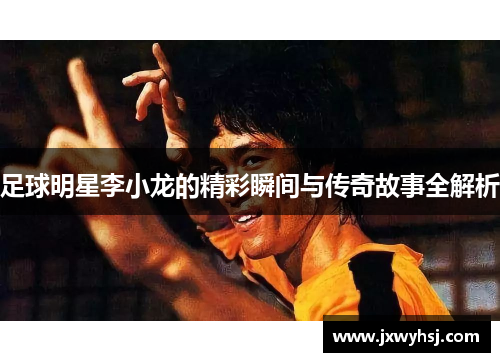 足球明星李小龙的精彩瞬间与传奇故事全解析
