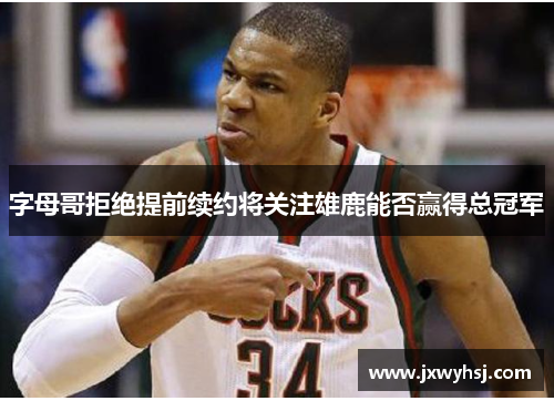 字母哥拒绝提前续约将关注雄鹿能否赢得总冠军