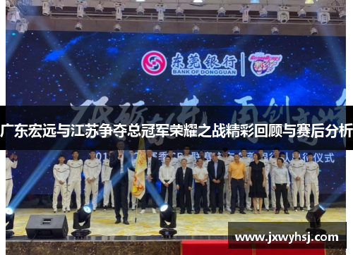 广东宏远与江苏争夺总冠军荣耀之战精彩回顾与赛后分析