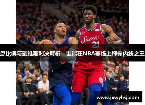 恩比德与戴维斯对决解析：谁能在NBA赛场上称霸内线之王