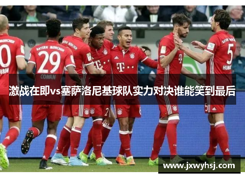 激战在即vs塞萨洛尼基球队实力对决谁能笑到最后