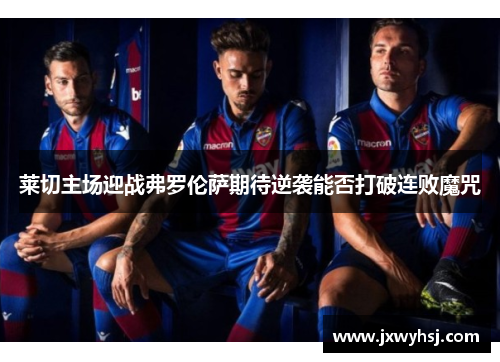 莱切主场迎战弗罗伦萨期待逆袭能否打破连败魔咒